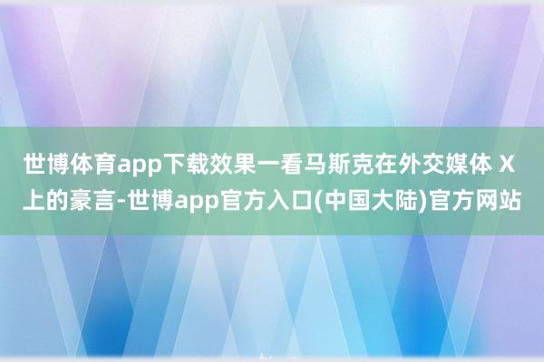 世博体育app下载效果一看马斯克在外交媒体 X 上的豪言-世博app官方入口(中国大陆)官方网站