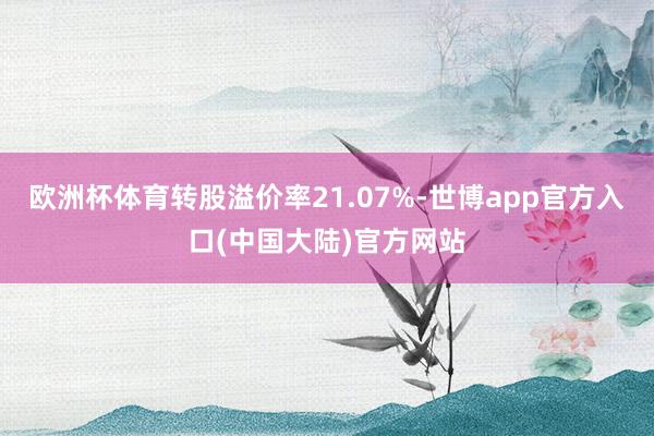 欧洲杯体育转股溢价率21.07%-世博app官方入口(中国大陆)官方网站