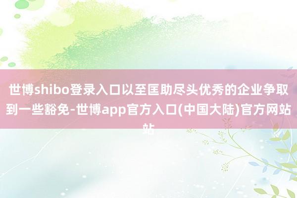 世博shibo登录入口以至匡助尽头优秀的企业争取到一些豁免-世博app官方入口(中国大陆)官方网站