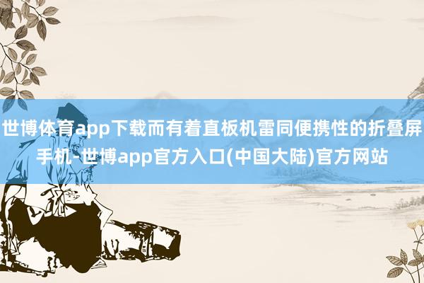世博体育app下载而有着直板机雷同便携性的折叠屏手机-世博app官方入口(中国大陆)官方网站