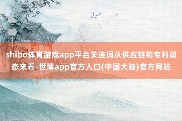shibo体育游戏app平台关连词从供应链和专利动态来看-世博app官方入口(中国大陆)官方网站