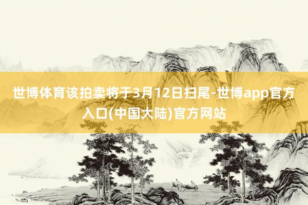 世博体育该拍卖将于3月12日扫尾-世博app官方入口(中国大陆)官方网站