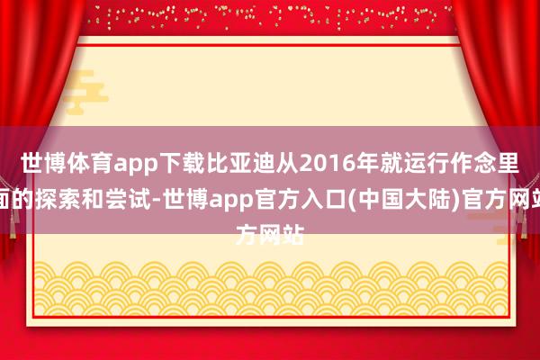 世博体育app下载比亚迪从2016年就运行作念里面的探索和尝试-世博app官方入口(中国大陆)官方网站