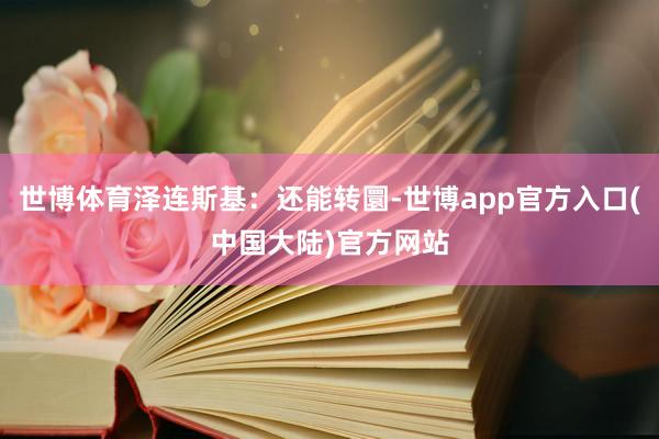 世博体育泽连斯基：还能转圜-世博app官方入口(中国大陆)官方网站