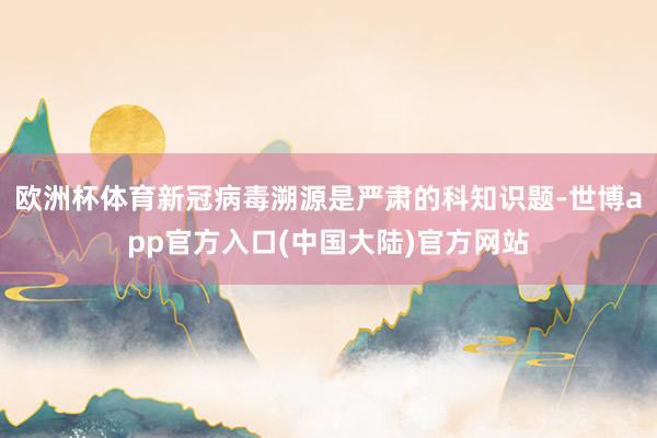 欧洲杯体育新冠病毒溯源是严肃的科知识题-世博app官方入口(中国大陆)官方网站