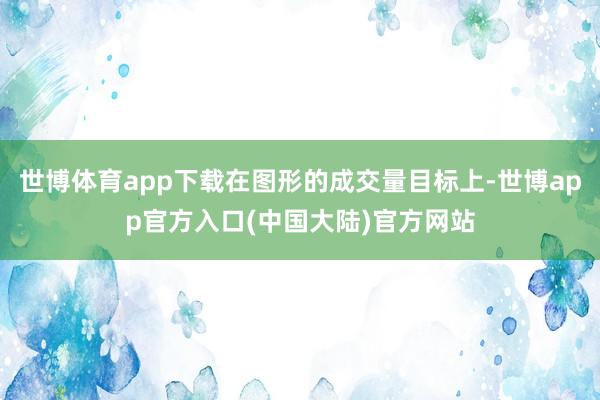 世博体育app下载在图形的成交量目标上-世博app官方入口(中国大陆)官方网站