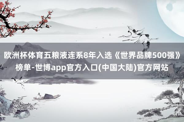 欧洲杯体育五粮液连系8年入选《世界品牌500强》榜单-世博app官方入口(中国大陆)官方网站