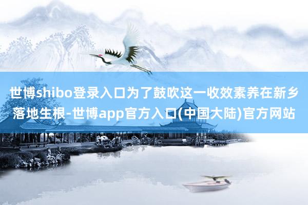 世博shibo登录入口为了鼓吹这一收效素养在新乡落地生根-世博app官方入口(中国大陆)官方网站