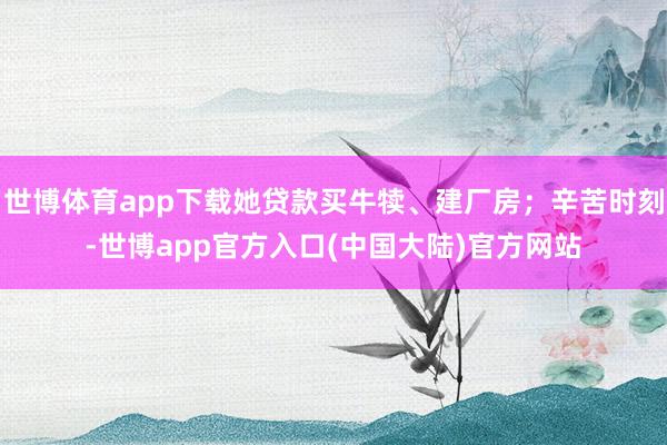世博体育app下载她贷款买牛犊、建厂房；辛苦时刻-世博app官方入口(中国大陆)官方网站
