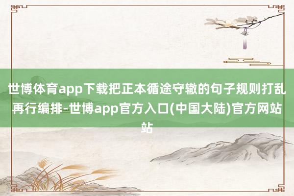 世博体育app下载把正本循途守辙的句子规则打乱再行编排-世博app官方入口(中国大陆)官方网站