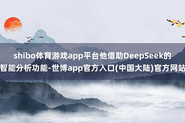 shibo体育游戏app平台他借助DeepSeek的智能分析功能-世博app官方入口(中国大陆)官方网站