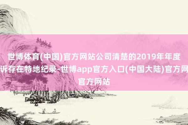 世博体育(中国)官方网站公司清楚的2019年年度陈诉存在特地纪录-世博app官方入口(中国大陆)官方网站