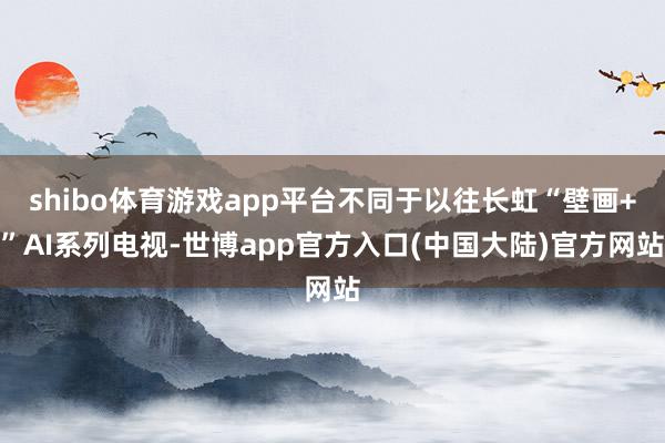 shibo体育游戏app平台不同于以往长虹“壁画+”AI系列电视-世博app官方入口(中国大陆)官方网站