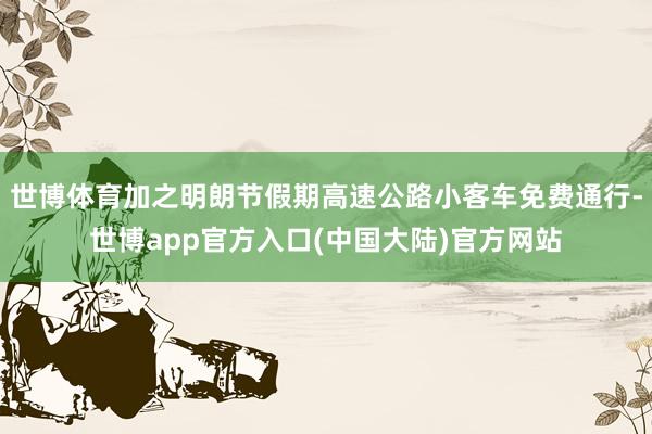 世博体育加之明朗节假期高速公路小客车免费通行-世博app官方入口(中国大陆)官方网站