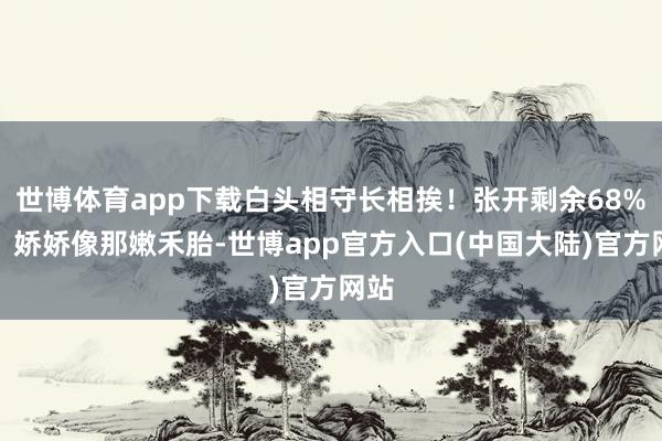 世博体育app下载白头相守长相挨！张开剩余68%男：娇娇像那嫩禾胎-世博app官方入口(中国大陆)官方网站