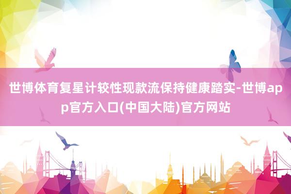 世博体育复星计较性现款流保持健康踏实-世博app官方入口(中国大陆)官方网站