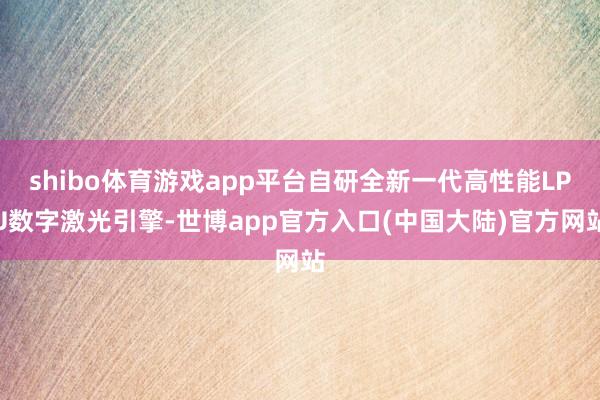 shibo体育游戏app平台自研全新一代高性能LPU数字激光引擎-世博app官方入口(中国大陆)官方网站