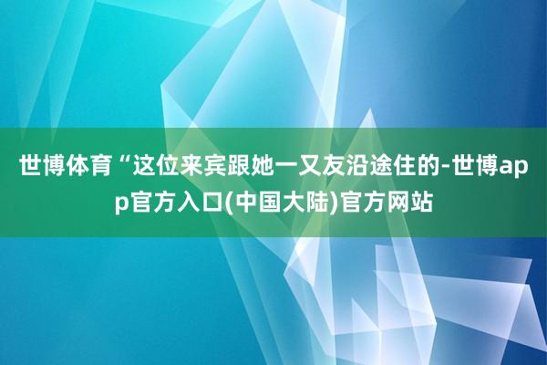 世博体育“这位来宾跟她一又友沿途住的-世博app官方入口(中国大陆)官方网站