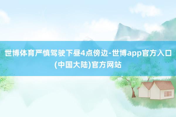 世博体育严慎驾驶下昼4点傍边-世博app官方入口(中国大陆)官方网站