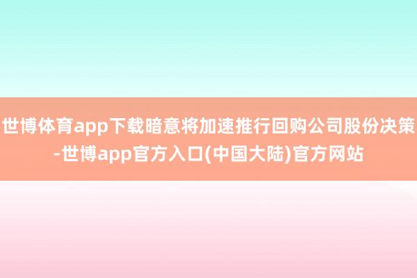 世博体育app下载暗意将加速推行回购公司股份决策-世博app官方入口(中国大陆)官方网站