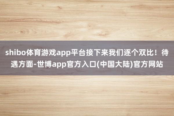 shibo体育游戏app平台接下来我们逐个双比！待遇方面-世博app官方入口(中国大陆)官方网站
