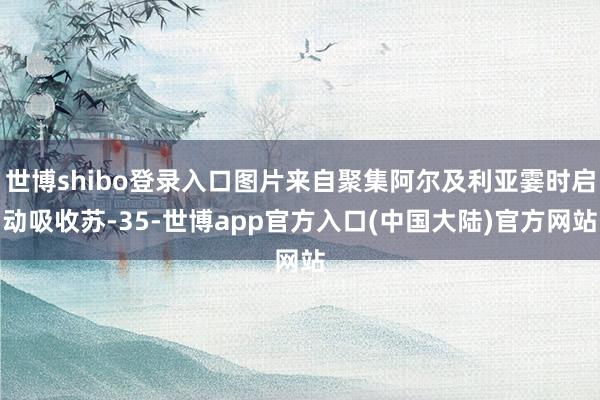 世博shibo登录入口图片来自聚集阿尔及利亚霎时启动吸收苏-35-世博app官方入口(中国大陆)官方网站