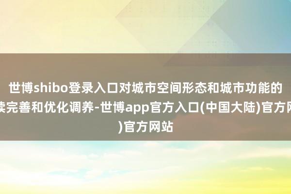 世博shibo登录入口对城市空间形态和城市功能的握续完善和优化调养-世博app官方入口(中国大陆)官方网站