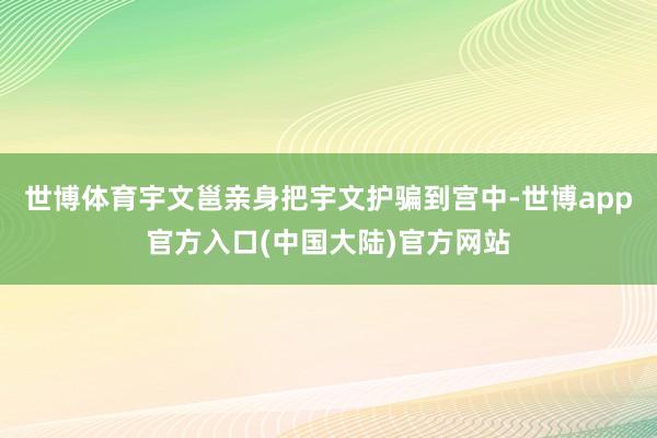 世博体育宇文邕亲身把宇文护骗到宫中-世博app官方入口(中国大陆)官方网站