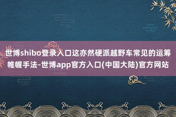 世博shibo登录入口这亦然硬派越野车常见的运筹帷幄手法-世博app官方入口(中国大陆)官方网站