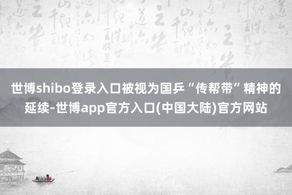 世博shibo登录入口被视为国乒“传帮带”精神的延续-世博app官方入口(中国大陆)官方网站