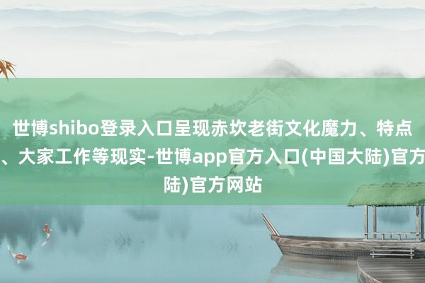 世博shibo登录入口呈现赤坎老街文化魔力、特点业态、大家工作等现实-世博app官方入口(中国大陆)官方网站