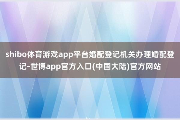 shibo体育游戏app平台婚配登记机关办理婚配登记-世博app官方入口(中国大陆)官方网站