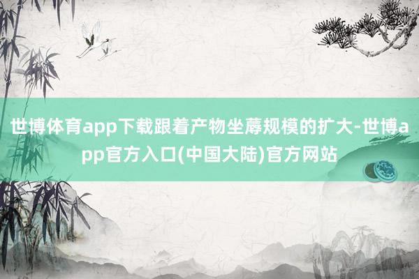 世博体育app下载跟着产物坐蓐规模的扩大-世博app官方入口(中国大陆)官方网站