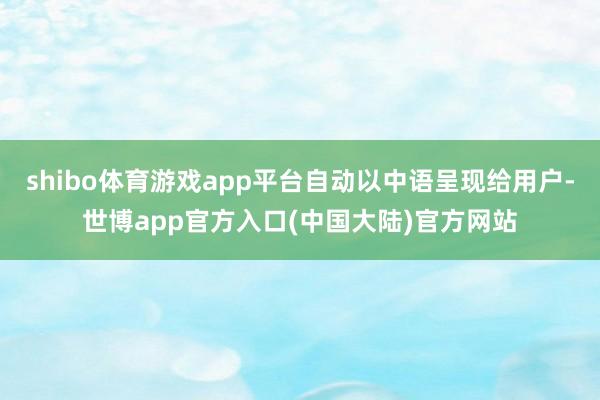 shibo体育游戏app平台自动以中语呈现给用户-世博app官方入口(中国大陆)官方网站