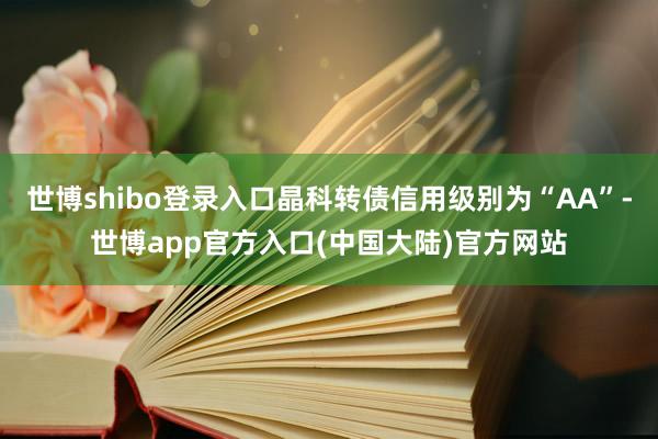 世博shibo登录入口晶科转债信用级别为“AA”-世博app官方入口(中国大陆)官方网站
