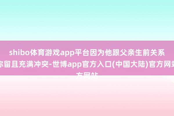 shibo体育游戏app平台因为他跟父亲生前关系弥留且充满冲突-世博app官方入口(中国大陆)官方网站