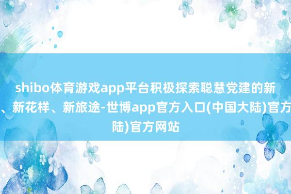 shibo体育游戏app平台积极探索聪慧党建的新产物、新花样、新旅途-世博app官方入口(中国大陆)官方网站