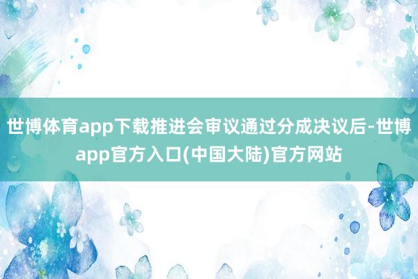 世博体育app下载推进会审议通过分成决议后-世博app官方入口(中国大陆)官方网站