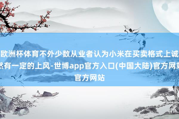 欧洲杯体育不外少数从业者认为小米在买卖格式上诚然有一定的上风-世博app官方入口(中国大陆)官方网站
