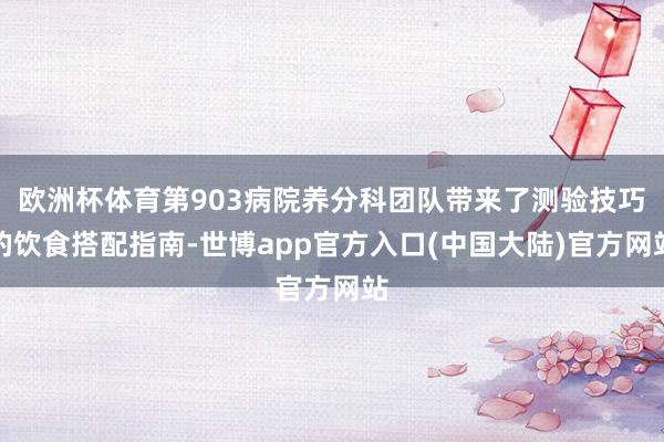 欧洲杯体育第903病院养分科团队带来了测验技巧的饮食搭配指南-世博app官方入口(中国大陆)官方网站
