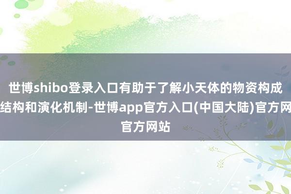 世博shibo登录入口有助于了解小天体的物资构成、结构和演化机制-世博app官方入口(中国大陆)官方网站