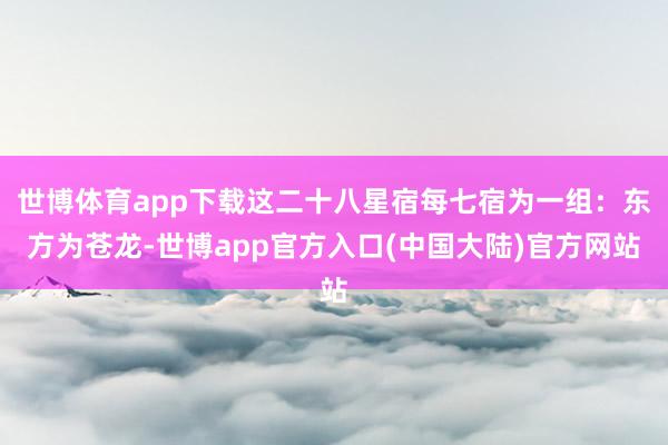世博体育app下载这二十八星宿每七宿为一组：东方为苍龙-世博app官方入口(中国大陆)官方网站