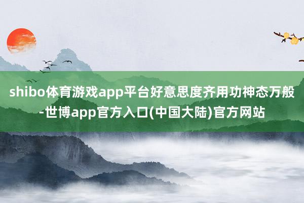 shibo体育游戏app平台好意思度齐用功神态万般-世博app官方入口(中国大陆)官方网站