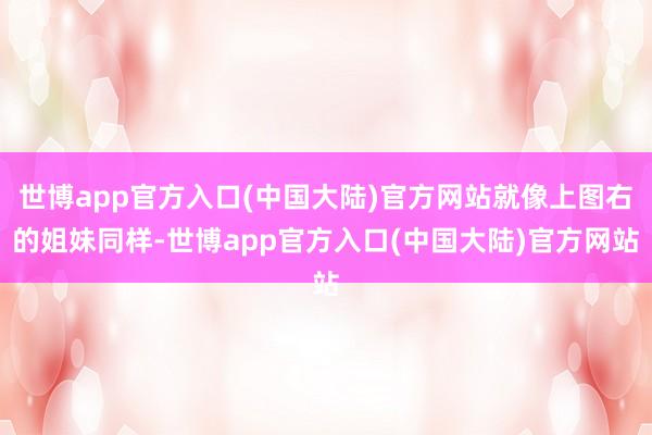 世博app官方入口(中国大陆)官方网站就像上图右的姐妹同样-世博app官方入口(中国大陆)官方网站