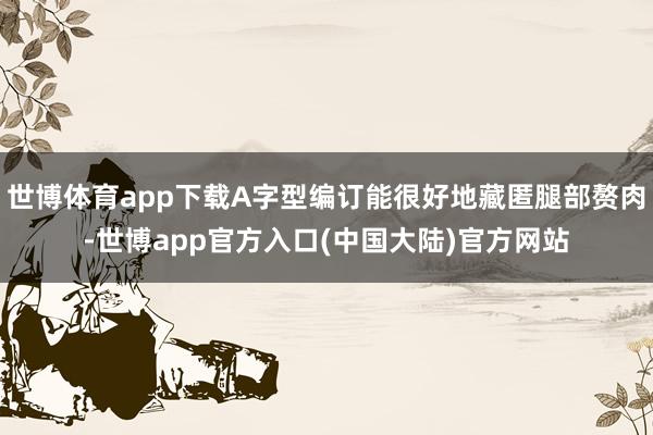世博体育app下载A字型编订能很好地藏匿腿部赘肉-世博app官方入口(中国大陆)官方网站