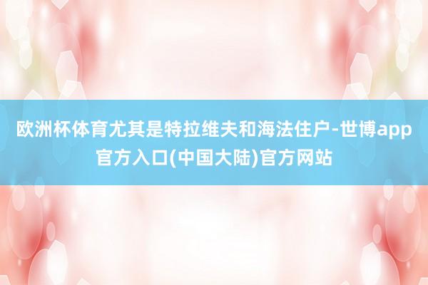 欧洲杯体育尤其是特拉维夫和海法住户-世博app官方入口(中国大陆)官方网站