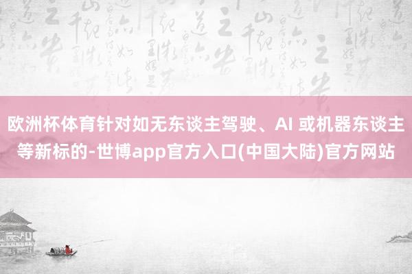 欧洲杯体育针对如无东谈主驾驶、AI 或机器东谈主等新标的-世博app官方入口(中国大陆)官方网站