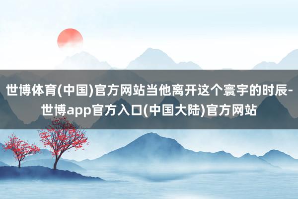 世博体育(中国)官方网站当他离开这个寰宇的时辰-世博app官方入口(中国大陆)官方网站