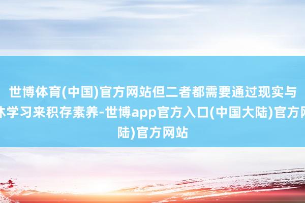 世博体育(中国)官方网站但二者都需要通过现实与不休学习来积存素养-世博app官方入口(中国大陆)官方网站