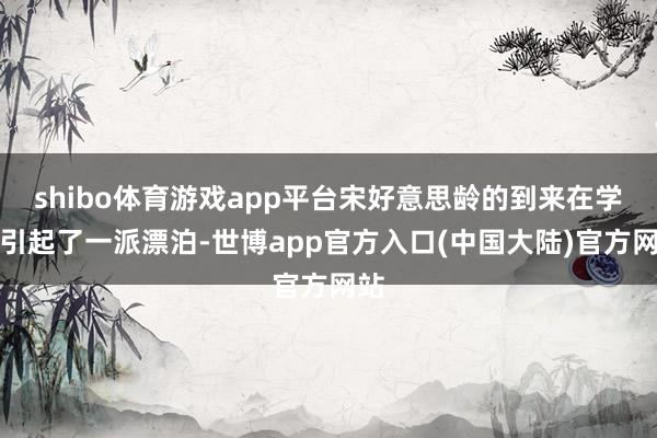 shibo体育游戏app平台宋好意思龄的到来在学校引起了一派漂泊-世博app官方入口(中国大陆)官方网站